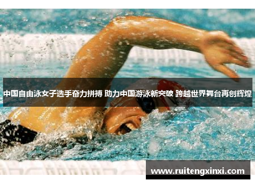 中国自由泳女子选手奋力拼搏 助力中国游泳新突破 跨越世界舞台再创辉煌