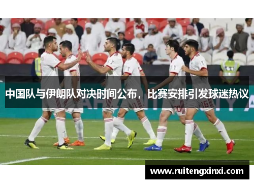 中国队与伊朗队对决时间公布，比赛安排引发球迷热议