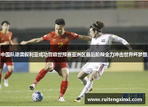中国队逆袭叙利亚成功晋级世预赛亚洲区最后阶段全力冲击世界杯梦想