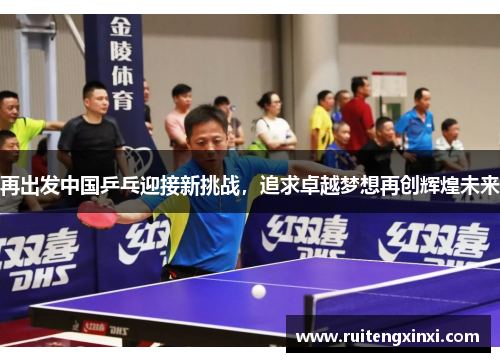 再出发中国乒乓迎接新挑战，追求卓越梦想再创辉煌未来