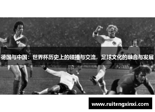 德国与中国：世界杯历史上的碰撞与交流，足球文化的融合与发展