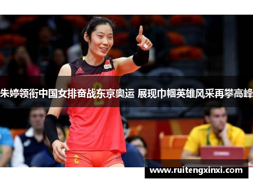 朱婷领衔中国女排奋战东京奥运 展现巾帼英雄风采再攀高峰
